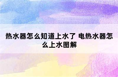 热水器怎么知道上水了 电热水器怎么上水图解